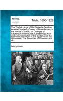 The Trial at Large of Her Majesty Caroline Amelia Elizabeth, Queen of Great Britain; in the House of Lords, on Charges of Adulterous Intercourse; Containing a Full and Accurate Detail of the Evidence of the Witnesses. The Speeches of Counsel, and a: (English)