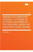 Singing in Elementary Schools: A Course of Lectures Delivered to the Teachers Under the Leicester School Board