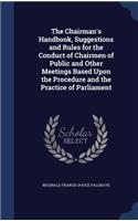 Chairman's Handbook, Suggestions and Rules for the Conduct of Chairmen of Public and Other Meetings Based Upon the Procedure and the Practice of Parliament