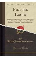 Picture Logic: An Attempt to Popularise the Science of Reasoning by the Combination of Humorous Pictures with Examples of Reasoning Taken from Daily Life (Classic Reprint)