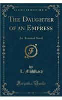 The Daughter of an Empress: An Historical Novel (Classic Reprint)