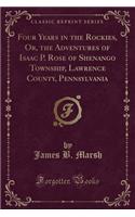 Four Years in the Rockies, Or, the Adventures of Isaac P. Rose of Shenango Township, Lawrence County, Pennsylvania (Classic Reprint)