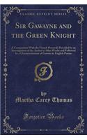 Sir Gawayne and the Green Knight: A Comparison with the French Perceval, Preceded by an Investigation of the Author's Other Works and Followed by a Characterization of Gawain in English Poems (Classic Reprint)
