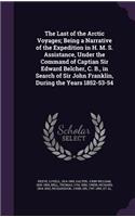 The Last of the Arctic Voyages; Being a Narrative of the Expedition in H. M. S. Assistance, Under the Command of Captian Sir Edward Belcher, C. B., in Search of Sir John Franklin, During the Years 1852-53-54