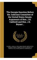 The Georgia Question Before the Judiciary Committee of the United States Senate. Arguments of Hon. J.H. Caldwell and Hon. J.E. Bryant ..