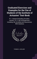 Graduated Exercises and Examples for the Use of Students of the Institute of Actuaries' Text-Book: Pt. I. Interest (Including Annuities - Certain). Pt. Ii. Life Contingencies ( Including Life Annuities and Assurances). With Solutions