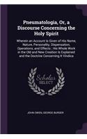 Pneumatologia, Or, a Discourse Concerning the Holy Spirit: Wherein an Account Is Given of His Name, Nature, Personality, Dispensation, Operations, and Effects; His Whole Work in the Old and New Creation Is E