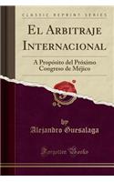 El Arbitraje Internacional: A Propï¿½sito del Prï¿½ximo Congreso de Mï¿½jico (Classic Reprint)