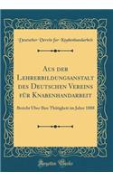 Aus Der Lehrerbildungsanstalt Des Deutschen Vereins FÃ¼r Knabenhandarbeit: Bericht Ã?ber Ihre ThÃ¤tigkeit Im Jahre 1888 (Classic Reprint)