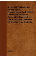 A List Of Periodicals, Newspapers, Transactions And Other Serial Publications Currently Received In The Principal Libraries Of Boston And Vicinity