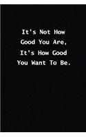 It's Not How Good You Are, It's How Good You Want To Be.: Office/Adults/Coworkers/Friends Funny /Lined Journal (Notebook, Diary) 120 lined pages Inspirational Quote size 6x 9 inches (quote journal)