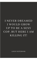 I Never Dreamed I Would Grow Up To Be A Sexy Cop, But Here I Am Killing It!: Funny Novelty Police Officer Gift For Her / Women - Lined Notebook Gift Idea