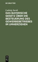 Das Bayerische Gesetz Über Die Besteuerung Des Gewerbebetriebes Im Umherziehen: Vom 10. März 1879, 20. Dezember 1897. Mit Erläuternden Anmerkungen Und Vollzugsvorschriften