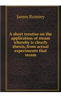 A Short Treatise on the Application of Steam Whereby Is Clearly Shewn, from Actual Experiments That Steam