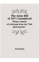 The Army Bill of 1871 Considered Being a reprint of criticisms from the Pall Mall Gazette.: (English)