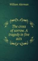 cross of sorrow. A tragedy in five acts