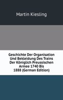 Geschichte Der Organisation Und Bekleidung Des Trains Der Koniglich Preussischen Armee 1740 Bis 1888 (German Edition)