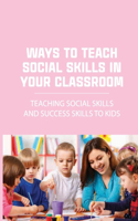 Ways To Teach Social Skills In Your Classroom: Teaching Social Skills And Success Skills To Kids: Teaching Social Skills To Youth