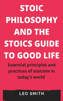 Stoic Philosophy and the Stoics Guide to Good Life: Essential principles and practices of stoicism in today's world
