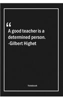 A good teacher is a determined person. -Gilbert Highet