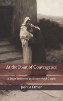 At the Point of Convergence: A Short Primer on the Heart of the Gospel
