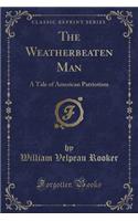 The Weatherbeaten Man: A Tale of American Patriotism (Classic Reprint)