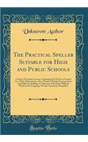 The Practical Speller Suitable for High and Public Schools: A Series of Graded Lessons, Containing the Words in General Use, With Abbreviations, Etc;; Words of Similar Pronunciation and Different Spelling; A Collection of the Most Difficult Words i