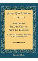 Ambergris Island; Or the New El Dorado: A Tale of Love and Adventure in the Southern Seas (Classic Reprint): A Tale of Love and Adventure in the Southern Seas (Classic Reprint)