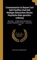 Commentarius In Kayser Carl Deß Fünfften Und Deß Heiligen Römischen Reichs Peynliche Hals-gerichts-ordnung: Worinnen ... Erkläret Wird, Wie Man Den Gantzen Peynlichen Proceß ... Examiniren ... Solle...