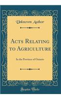 Acts Relating to Agriculture: In the Province of Ontario (Classic Reprint): In the Province of Ontario (Classic Reprint)