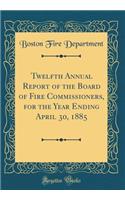 Twelfth Annual Report of the Board of Fire Commissioners, for the Year Ending April 30, 1885 (Classic Reprint)