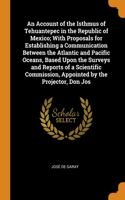 An Account of the Isthmus of Tehuantepec in the Republic of Mexico; With Proposals for Establishing a Communication Between the Atlantic and Pacific Oceans, Based Upon the Surveys and Reports of a Scientific Commission, Appointed by the Projector,