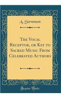 The Vocal Receptor, or Key to Sacred Music From Celebrated Authors (Classic Reprint)