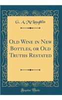 Old Wine in New Bottles, or Old Truths Restated (Classic Reprint)