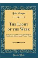 The Light of the Week: Or the Temporal Advantages of the Sabbath, Considered in Relation to the Working Classes (Classic Reprint): Or the Temporal Advantages of the Sabbath, Considered in Relation to the Working Classes (Classic Reprint)