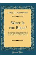 What Is the Bible?: An Attempt to Answer the Question, in the Light of the Best Scholarship, and in the Most Reverent and Catholic Spirit (Classic Reprint)