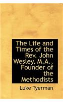 The Life and Times of the REV. John Wesley, M.A., Founder of the Methodists