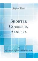 Shorter Course in Algebra (Classic Reprint)