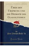 Ã?ber Den Ursprung Und Die Heimath Des Glagolitismus (Classic Reprint)