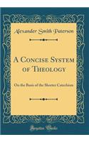 A Concise System of Theology: On the Basis of the Shorter Catechism (Classic Reprint)