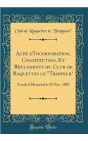Acte D'Incorporation, Constitution, Et Rï¿½glements Du Club de Raquettes Le Trappeur: Fondï¿½ ï¿½ Montrï¿½al Le 15 Nov. 1883 (Classic Reprint)