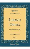 Libanii Opera, Vol. 5: Declamationes I-XII (Classic Reprint)
