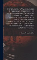 Catalogue of a Valuable and Interesting Collection of Books Formed by a Prominent American Playwright, Consisting of an Unusually Choice and Desirable Assemblage of Books Relating to the Drama, Shakespeariana, History of the English and American St
