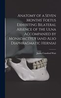 Anatomy of a Seven Months' Foetus Exhibiting Bilateral Absence of the Ulna Accompanied by Monadactyly (and Also Diaphragmatic Hernia) [microform]