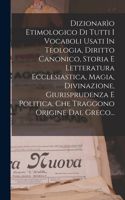 Dizionarìo Etimologico Di Tutti I Vocaboli Usati In Teologia, Diritto Canonico, Storia E Letteratura Ecclesiastica, Magia, Divinazione, Giurisprudenza E Politica, Che Traggono Origine Dal Greco...