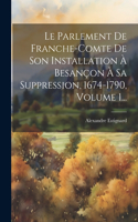 Le Parlement De Franche-comte De Son Installation À Besançon À Sa Suppression, 1674-1790, Volume 1...