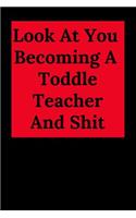 Look at You Becoming a Toddle Teacher and Shit: Blank Lined Journal Teacher Notebook, Funny Teacher Gift for Friends and Family, Great for Student Graduation or Profession (Teacher Appreciation No