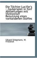 Die Töchter Lucifer's: Zauberspiel in fünf Abtheilungen mit theilweiser Benutzung eines vorhandenen
