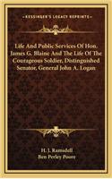 Life and Public Services of Hon. James G. Blaine and the Life of the Courageous Soldier, Distinguished Senator, General John A. Logan