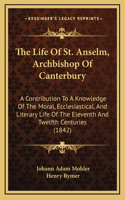 The Life Of St. Anselm, Archbishop Of Canterbury: A Contribution To A Knowledge Of The Moral, Ecclesiastical, And Literary Life Of The Eleventh And Twelfth Centuries (1842)